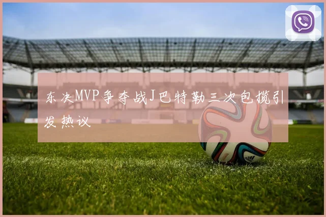 东决MVP争夺战J巴特勒三次包揽引发热议