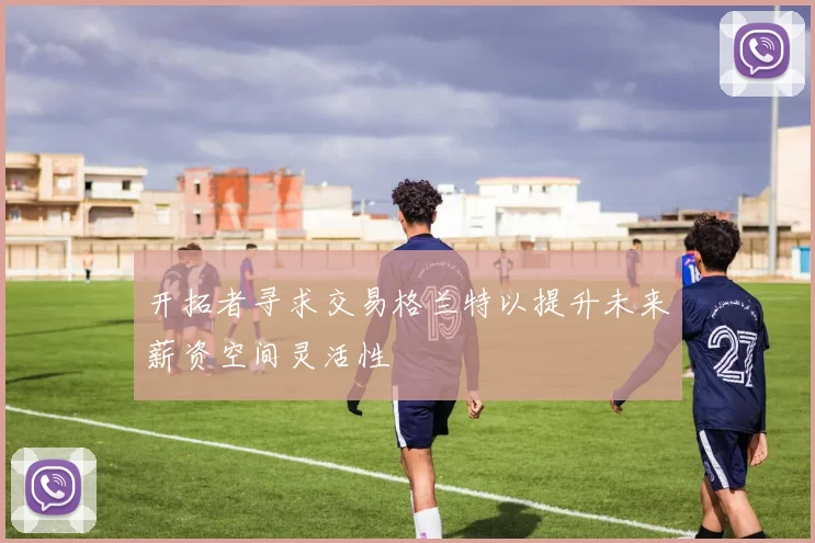 开拓者寻求交易格兰特以提升未来薪资空间灵活性