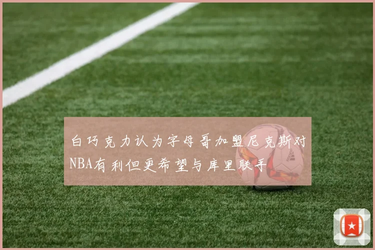 白巧克力认为字母哥加盟尼克斯对NBA有利但更希望与库里联手