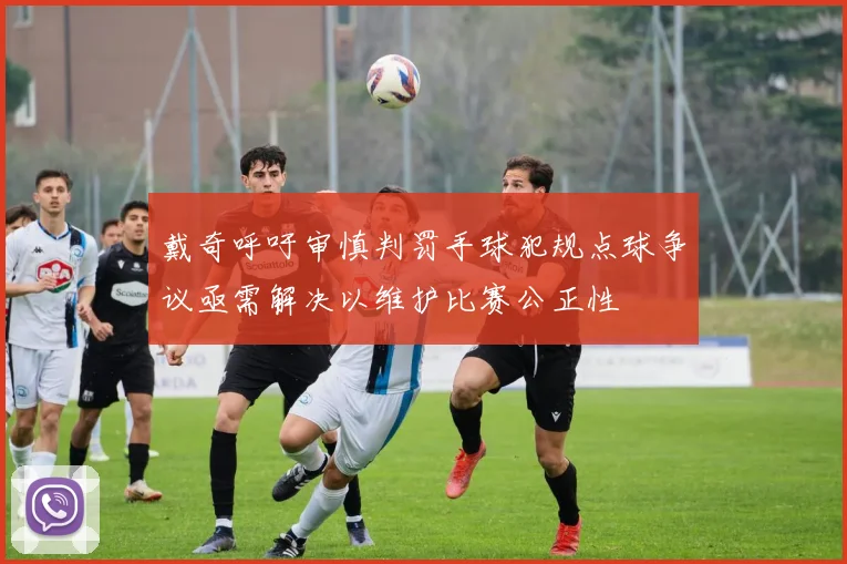 戴奇呼吁审慎判罚手球犯规点球争议亟需解决以维护比赛公正性