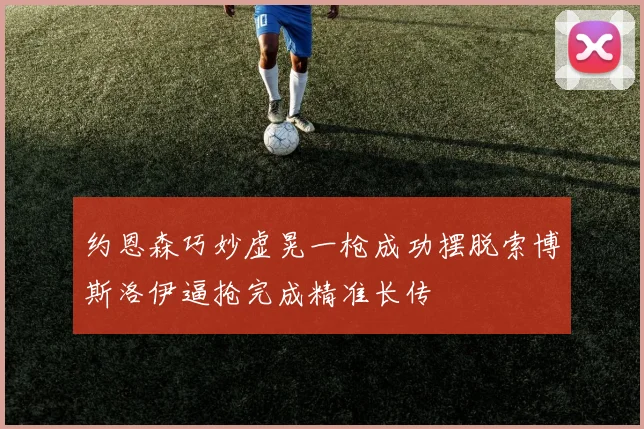 约恩森巧妙虚晃一枪成功摆脱索博斯洛伊逼抢完成精准长传