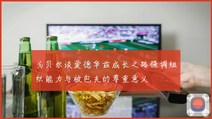 戈贝尔谈爱德华兹成长之路强调组织能力与被包夹的尊重意义