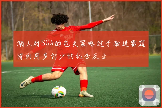 湖人对SGA的包夹策略过于激进雷霆将利用多打少的机会反击
