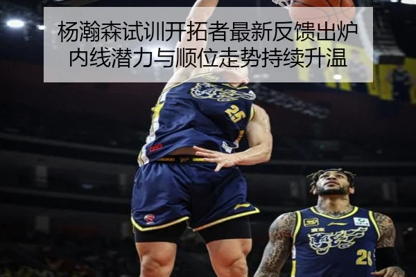杨瀚森试训开拓者最新反馈出炉 内线潜力与顺位走势持续升温（KAIYUN）